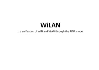 WiLAN	
…	a	uniﬁcaKon	of	WiFi	and	VLAN	through	the	RINA	model
 