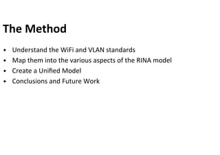 The	Method	
•  Understand	the	WiFi	and	VLAN	standards	
•  Map	them	into	the	various	aspects	of	the	RINA	model	
•  Create	a...