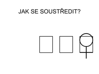 JAK SE SOUSTŘEDIT?
 