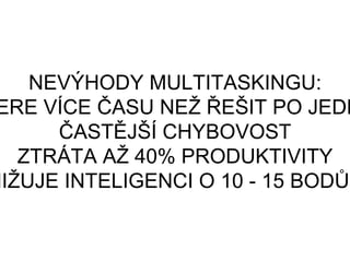 NEVÝHODY MULTITASKINGU:
ERE VÍCE ČASU NEŽ ŘEŠIT PO JEDN
ČASTĚJŠÍ CHYBOVOST
ZTRÁTA AŽ 40% PRODUKTIVITY
NIŽUJE INTELIGENCI O 10 - 15 BODŮ
 