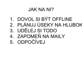 JAK NA NI?
1. DOVOL SI BÝT OFFLINE
2. PLÁNUJ ÚSEKY NA HLUBOK
3. UDĚLEJ SI TODO
4. ZAPOMEŇ NA MAILY
5. ODPOČÍVEJ
 