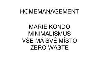 HOMEMANAGEMENT
MARIE KONDO
MINIMALISMUS
VŠE MÁ SVÉ MÍSTO
ZERO WASTE
 