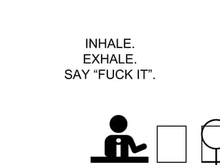 INHALE.
EXHALE.
SAY “FUCK IT”.
 