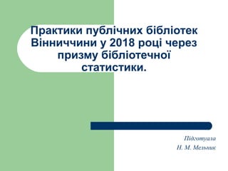 Практики публічних бібліотек
Вінниччини у 2018 році через
призму бібліотечної
статистики.
Підготуала
Н. М. Мельник
 