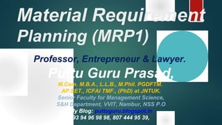 Material Requirement
Planning (MRP1)
Professor, Entrepreneur & Lawyer.
Puttu Guru Prasad,
M.Com. M.B.A., L.L.B., M.Phil. PGDFTM.
AP.SET., ICFAI TMF., (PhD) at JNTUK.
Senior Faculty for Management Science,
S&H Department, VVIT, Nambur, NSS P.O
My Blog: puttuguru.blogspot.in
93 94 96 98 98, 807 444 95 39,
 