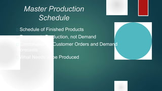 Master Production
Schedule
 Schedule of Finished Products
 Represents Production, not Demand
 Combination of Customer Orders and Demand
Forecasts
 What Needs to be Produced
 