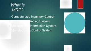What is
MRP?
 Computerized Inventory Control
 Production Planning System
 Management Information System
 Manufacturing Control System
 