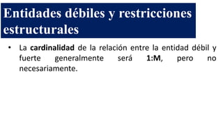 • La cardinalidad de la relación entre la entidad débil y
fuerte generalmente será 1:M, pero no
necesariamente.
Entidades débiles y restricciones
estructurales
 