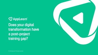 © 2019 AppLearn® All rights reserved
Does your digital
transformation have
a post-project
training gap?
 