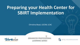 Preparing your Health Center for
SBIRT Implementation
Christina Boyd, LSCSW, LCAC
 