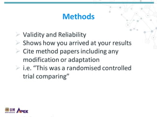 Methods
 Validity and Reliability
 Shows how you arrived at your results
 Cite method papers including any
modification or adaptation
 i.e. “This was a randomised controlled
trial comparing”
 