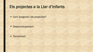 Els projectes a la Llar d’Infants
 Com sorgeixen els projectes?
 Desenvolupament
 Tancament
 