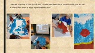 Observen el quadre, es fixen en què hi ha, on està, els colors i trien el material amb el qual pintaran.
A partir d’aquí, mirant el model representen el quadre.
 