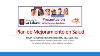 Plan de Mejoramiento en Salud
Erwin Hernando Hernández Rincón, MD, Msc, PhD
Departamento de Medicina Familiar y Salud Pública
Facultad de Medicina. Universidad de La Sabana
 