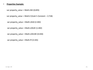 • Properties Example:
var property_value = Math.LN2 (0.693)
var property_value = Math.E (Euler’s Constant – 2.718)
var property_value = Math.LN10 (2.302)
var property_value = Math.LOG2E (1.442)
var property_value = Math.LOG10E (0.434)
var property_value = Math.PI (3.141)
11-Apr-19 21
 
