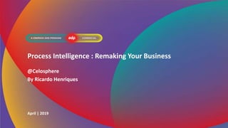 Process Intelligence : Remaking Your Business
@Celosphere
By Ricardo Henriques
April | 2019
 