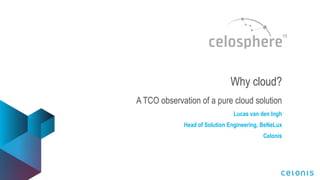 Why cloud?
A TCO observation of a pure cloud solution
Lucas van den Ingh
Head of Solution Engineering, BeNeLux
Celonis
 