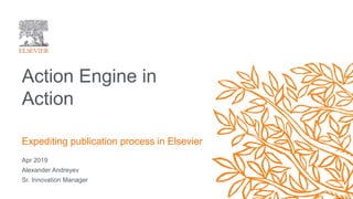 Apr 2019
Alexander Andreyev
Sr. Innovation Manager
Action Engine in
Action
Expediting publication process in Elsevier
 