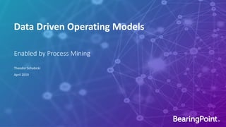 Data Driven Operating Models
Theodor Schabicki
April 2019
Enabled by Process Mining
 