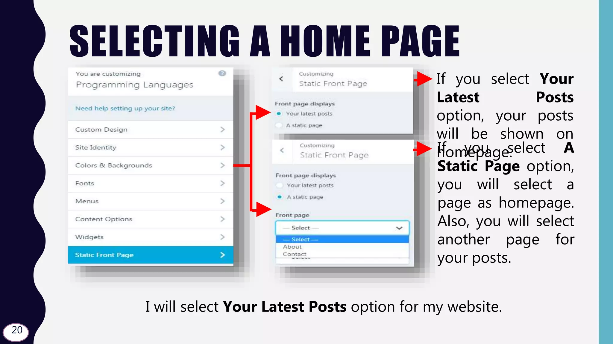 SELECTING A HOME PAGE
• a If you select Your
Latest Posts
option, your posts
will be shown on
homepage.If you select A
Static Page option,
you will select a
page as homepage.
Also, you will select
another page for
your posts.
I will select Your Latest Posts option for my website.
20
 