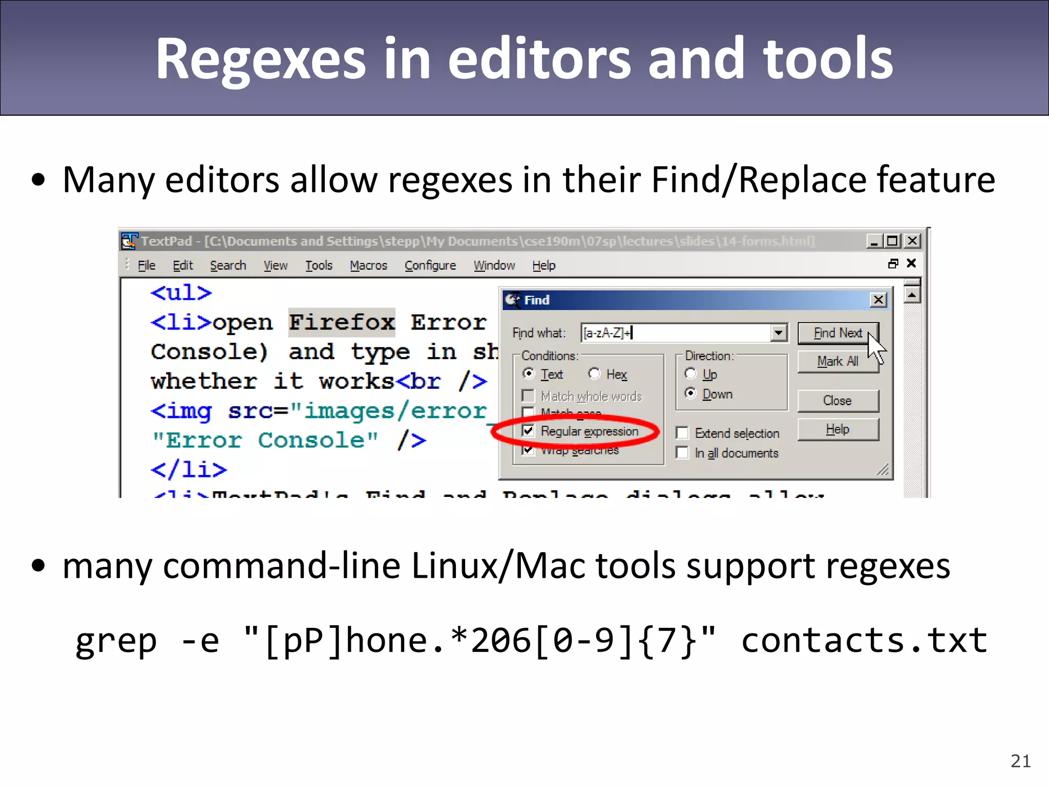21
Regexes in editors and tools
• Many editors allow regexes in their Find/Replace feature
• many command-line Linux/Mac tools support regexes
grep -e "[pP]hone.*206[0-9]{7}" contacts.txt
 