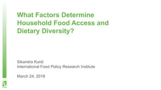 What Factors Determine
Household Food Access and
Dietary Diversity?
Sikandra Kurdi
International Food Policy Research Institute
March 24, 2019
 
