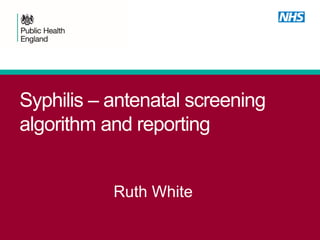 Syphilis – antenatal screening
algorithm and reporting
Ruth White
 