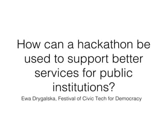 How can a hackathon be
used to support better
services for public
institutions?!
Ewa Drygalska, Festival of Civic Tech for Democracy!
 