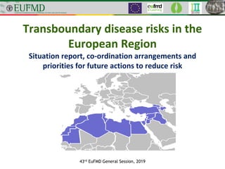 Transboundary disease risks in the
European Region
Situation report, co-ordination arrangements and
priorities for future actions to reduce risk
43rd EuFMD General Session, 2019
 