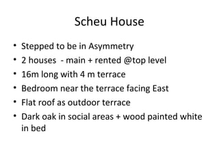 Scheu House
• Stepped to be in Asymmetry
• 2 houses - main + rented @top level
• 16m long with 4 m terrace
• Bedroom near the terrace facing East
• Flat roof as outdoor terrace
• Dark oak in social areas + wood painted white
in bed
 