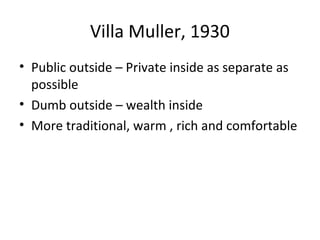 Villa Muller, 1930
• Public outside – Private inside as separate as
possible
• Dumb outside – wealth inside
• More traditional, warm , rich and comfortable
 