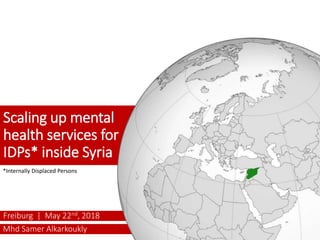Mhd Samer Alkarkoukly
Freiburg | May 22nd, 2018
Scaling up mental
health services for
IDPs* inside Syria
*Internally Displaced Persons
 