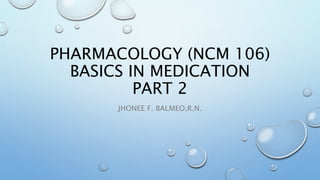PHARMACOLOGY (NCM 106)
BASICS IN MEDICATION
PART 2
JHONEE F. BALMEO.R.N.
 