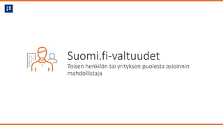 Suomi.fi-valtuudet
Toisen henkilön tai yrityksen puolesta asioinnin
mahdollistaja
 