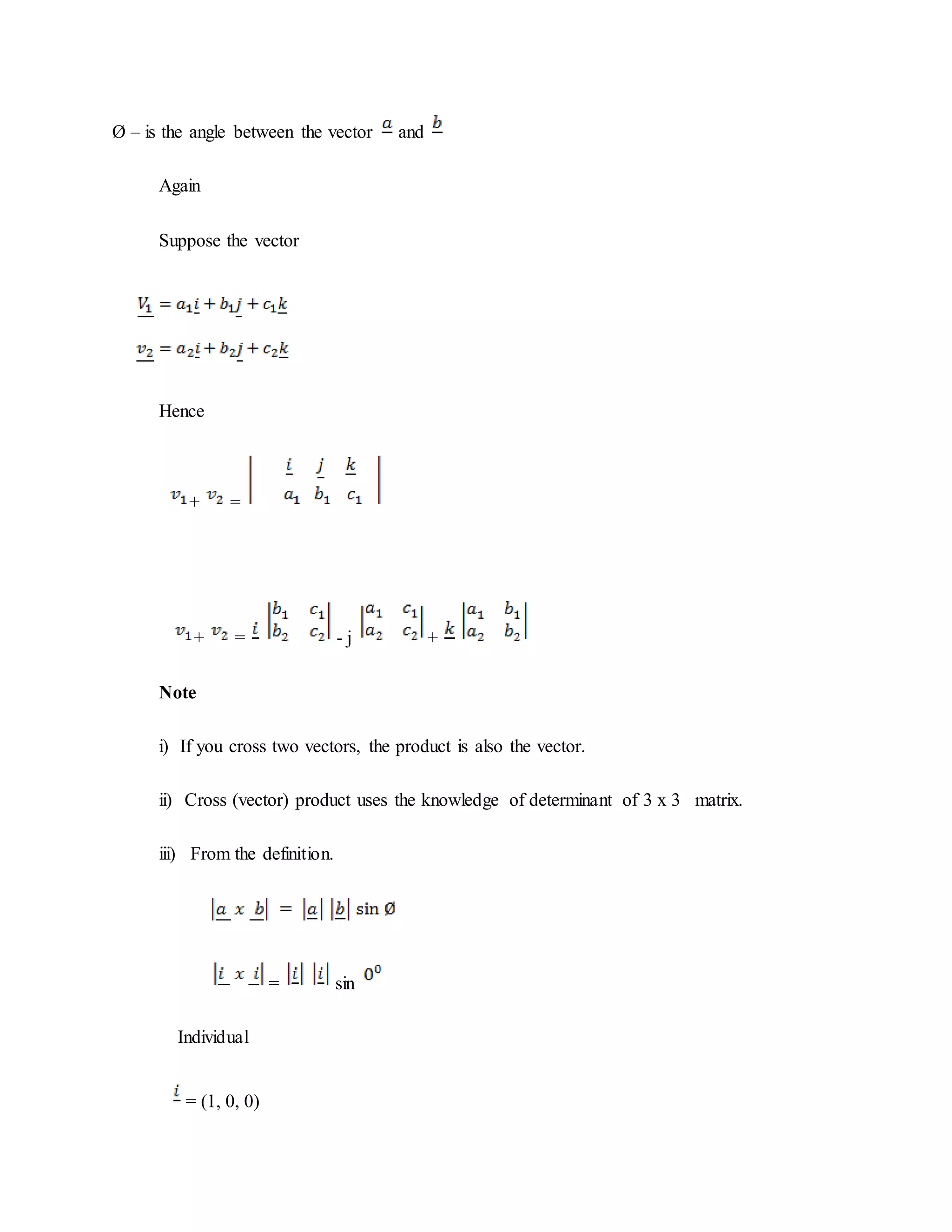 Ø – is the angle between the vector and
Again
Suppose the vector
Hence
+ =
+ = - j +
Note
i) If you cross two vectors, the product is also the vector.
ii) Cross (vector) product uses the knowledge of determinant of 3 x 3 matrix.
iii) From the definition.
= sin
Individual
= (1, 0, 0)
 