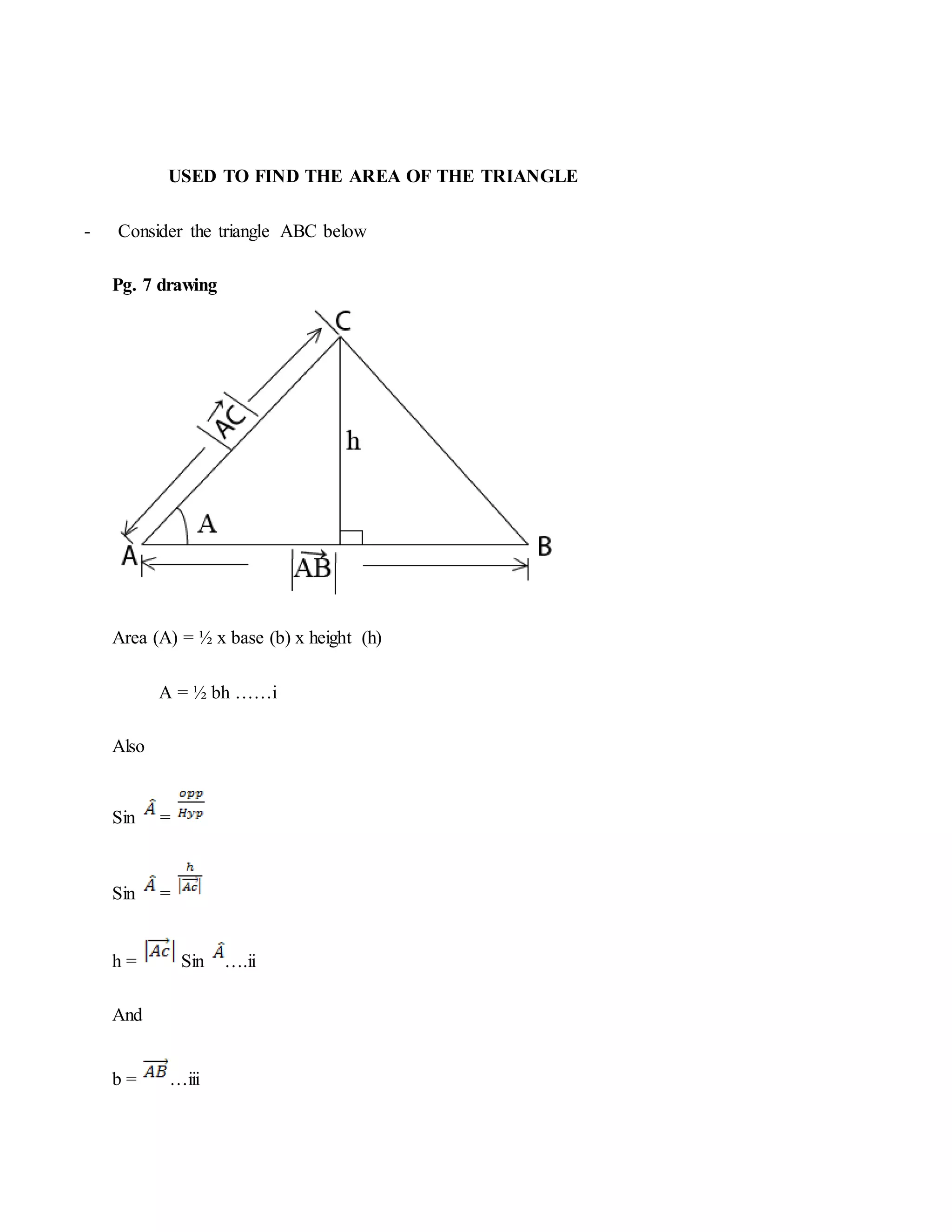 USED TO FIND THE AREA OF THE TRIANGLE
- Consider the triangle ABC below
Pg. 7 drawing
Area (A) = ½ x base (b) x height (h)
A = ½ bh ……i
Also
Sin =
Sin =
h = Sin ….ii
And
b = …iii
 