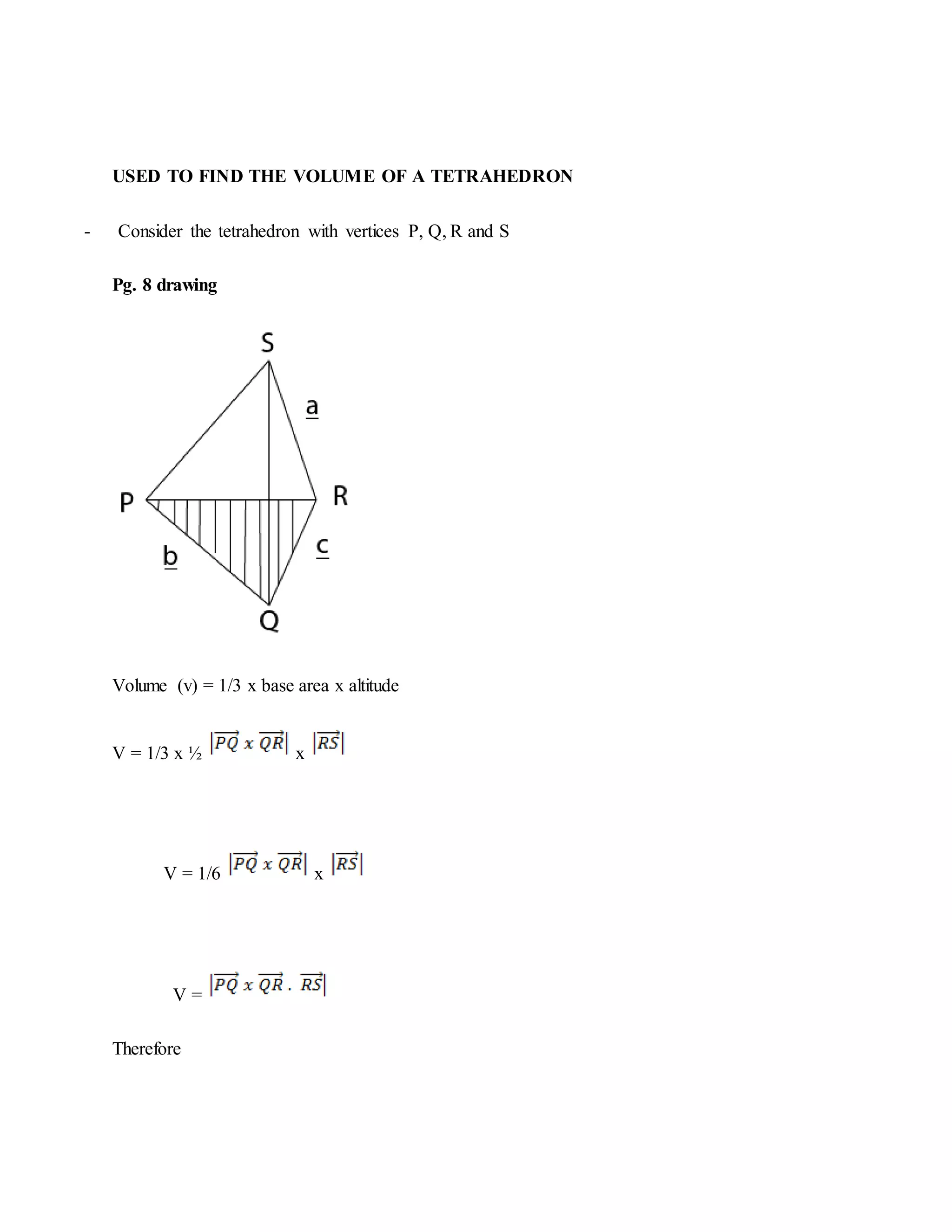USED TO FIND THE VOLUME OF A TETRAHEDRON
- Consider the tetrahedron with vertices P, Q, R and S
Pg. 8 drawing
Volume (v) = 1/3 x base area x altitude
V = 1/3 x ½ x
V = 1/6 x
V =
Therefore
 