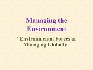 Managing the
Environment
“Environmental Forces &
Managing Globally”
 