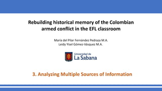 Rebuilding historical memory of the Colombian
armed conflict in the EFL classroom
María del Pilar Fernández Pedraza M.A.
Leidy Yisel Gómez-Vásquez M.A.
3. Analyzing Multiple Sources of Information
 