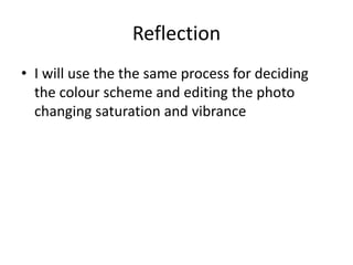 Reflection
• I will use the the same process for deciding
the colour scheme and editing the photo
changing saturation and vibrance
 
