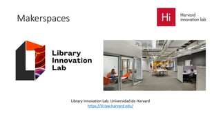 Makerspaces
Library Innovation Lab. Universidad de Harvard
https://lil.law.harvard.edu/
 