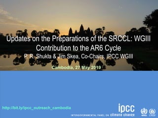 http://bit.ly/ipcc_outreach_cambodia
Updates on the Preparations of the SRCCL: WGIII
Contribution to the AR6 Cycle
P. R. Shukla & Jim Skea, Co-Chairs, IPCC WGIII
Cambodia, 27 May 2019
 