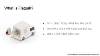 What is Flatpak?
● 리눅스 애플리케이션 배포를 위한 프레임워크
● 모든 리눅스 배포판에서 동일한 실행 환경 제공
● 애플리케이션 레벨의 가상화 지원
http://docs.flatpak.org/en/latest/basic-concepts.html
 