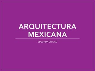 ARQUITECTURA
MEXICANA
SEGUNDA UNIDAD
 