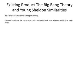 Existing Product The Big Bang Theory
and Young Sheldon Similarities
Both Sheldon’s have the same personality.
The mothers have the same personality – they’re both very religious and follow gods
rules.
 