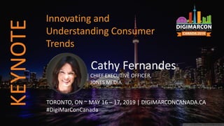Cathy Fernandes
CHIEF EXECUTIVE OFFICER,
JONES MEDIA
TORONTO, ON ~ MAY 16 – 17, 2019 | DIGIMARCONCANADA.CA
#DigiMarConCanada
Innovating and
Understanding Consumer
Trends
KEYNOTE
 