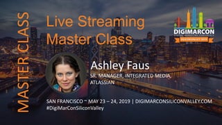 Ashley Faus
SR. MANAGER, INTEGRATED MEDIA,
ATLASSIAN
SAN FRANCISCO ~ MAY 23 – 24, 2019 | DIGIMARCONSILICONVALLEY.COM
#DigiMarConSiliconValley
Live Streaming
Master Class
MASTERCLASS
 