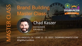 Chad Kaszer
CO-FOUNDER,
KZR HOUSE
LOS ANGELES, CA ~ JUNE 12 - 13, 2019 | DIGIMARCONWEST.COM
#DigiMarConWest
Brand Building
Master Class
MASTERCLASS
 