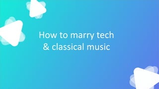 How to marry tech
& classical music
 
