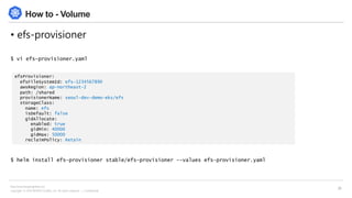 Copyright © 2018 BESPIN GLOBAL, Inc. All rights reserved | Confidential
http://www.bespinglobal.com
29
How to - Volume
• efs-provisioner
$ vi efs-provisioner.yaml
$ helm install efs-provisioner stable/efs-provisioner --values efs-provisioner.yaml
efsProvisioner:
efsFileSystemId: efs-1234567890
awsRegion: ap-northeast-2
path: /shared
provisionerName: seoul-dev-demo-eks/efs
storageClass:
name: efs
isDefault: false
gidAllocate:
enabled: true
gidMin: 40000
gidMax: 50000
reclaimPolicy: Retain
 